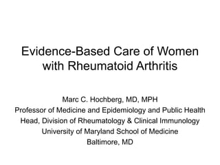 Evidence-Based Care of Women
     with Rheumatoid Arthritis

              Marc C. Hochberg, MD, MPH
Professor of Medicine and Epidemiology and Public Health
 Head, Division of Rheumatology & Clinical Immunology
        University of Maryland School of Medicine
                      Baltimore, MD
 