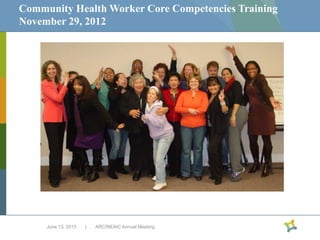 Community Health Worker Core Competencies Training
November 29, 2012

June 13, 2013

|

ARC/NEAIC Annual Meeting

 