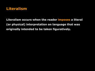 Literalism
Literalism occurs when the reader imposes a literal
(or physical) interpretation on language that was
originally intended to be taken figuratively.
 
