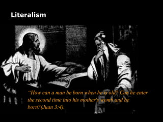 “How can a man be born when he is old? Can he enter
the second time into his mother's womb and be
born?(Juan 3:4).
Literalism
 