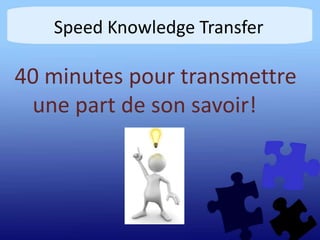Speed Knowledge Transfer
40 minutes pour transmettre
une part de son savoir!
 