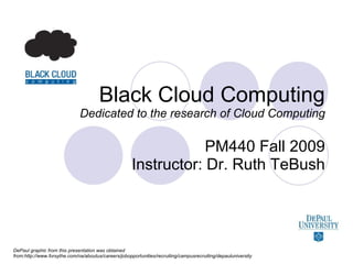 Black Cloud Computing Dedicated to the research of Cloud Computing PM440 Fall 2009 Instructor: Dr. Ruth TeBush DePaul graphic from this presentation was obtained from:http://www.forsythe.com/na/aboutus/careers/jobopportunities/recruiting/campusrecruiting/depauluniversity 