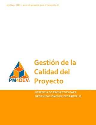 pm4dev, 2009 – serie de gerencia para el desarrollo ©




                           Gestión de la
                           Calidad del
                           Proyecto
                            GERENCIA DE PROYECTOS PARA
                            ORGANIZACIONES DE DESARROLLO
 