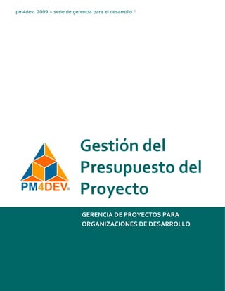 pm4dev, 2009 – serie de gerencia para el desarrollo   ©




                            Gestión del
                            Presupuesto del
                            Proyecto
                            GERENCIA DE PROYECTOS PARA
                            ORGANIZACIONES DE DESARROLLO
 