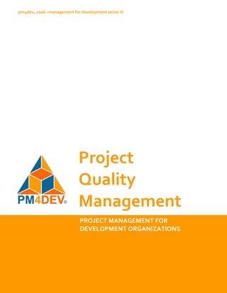 Project   
Quality 
Management 
PROJECT MANAGEMENT FOR  
DEVELOPMENT ORGANIZATIONS 
pm4dev, 2016 –management for development series © 
 