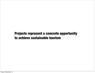 Projects represent a concrete opportunity
                        to achieve sustainable tourism




Friday 16 November 12
 
