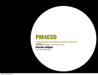 PM4ESD
                        Project Management for European Sustainable Development
                        T4ESD | Manage Tourism With Success
                        Brussels, Belgium
                        14th November 2012




Friday 16 November 12
 