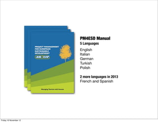 PM4ESD Manual
                        5 Languages
                        English
                        Italian
                        German
                        Turkish
                        Polish

                        2 more languages in 2013
                        French and Spanish




Friday 16 November 12
 
