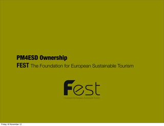 PM4ESD Ownership
               FEST The Foundation for European Sustainable Tourism



                                    Foundation for European Sustainable Tourism




Friday 16 November 12
 