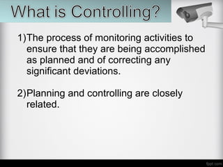 1)The process of monitoring activities to
ensure that they are being accomplished
as planned and of correcting any
significant deviations.
2)Planning and controlling are closely
related.
 