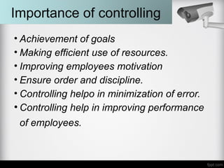 Importance of controlling
• Achievement of goals
• Making efficient use of resources.
• Improving employees motivation
• Ensure order and discipline.
• Controlling helpo in minimization of error.
• Controlling help in improving performance
of employees.
 