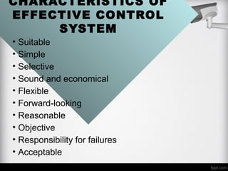 CHARACTERISTICS OF
EFFECTIVE CONTROL
SYSTEM
• Suitable
• Simple
• Selective
• Sound and economical
• Flexible
• Forward-looking
• Reasonable
• Objective
• Responsibility for failures
• Acceptable
 