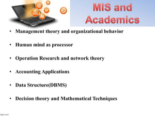 • Management theory and organizational behavior
• Human mind as processor
• Operation Research and network theory
• Accounting Applications
• Data Structure(DBMS)
• Decision theory and Mathematical Techniques
 