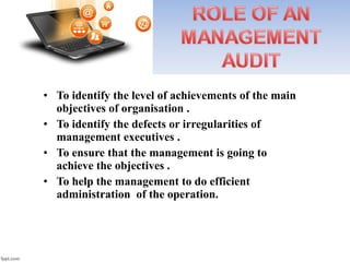 • To identify the level of achievements of the main
objectives of organisation .
• To identify the defects or irregularities of
management executives .
• To ensure that the management is going to
achieve the objectives .
• To help the management to do efficient
administration of the operation.
 