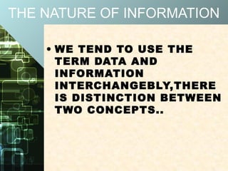 THE NATURE OF INFORMATION
• WE TEND TO USE THE
TERM DATA AND
INFORMATION
INTERCHANGEBLY,THERE
IS DISTINCTION BETWEEN
TWO CONCEPTS..
 