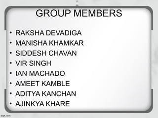 GROUP MEMBERS
• RAKSHA DEVADIGA
• MANISHA KHAMKAR
• SIDDESH CHAVAN
• VIR SINGH
• IAN MACHADO
• AMEET KAMBLE
• ADITYA KANCHAN
• AJINKYA KHARE
 