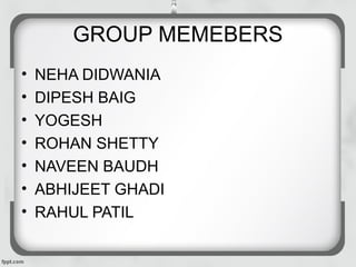 GROUP MEMEBERS
• NEHA DIDWANIA
• DIPESH BAIG
• YOGESH
• ROHAN SHETTY
• NAVEEN BAUDH
• ABHIJEET GHADI
• RAHUL PATIL
 
