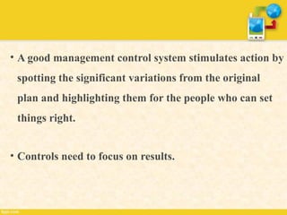 • A good management control system stimulates action by
spotting the significant variations from the original
plan and highlighting them for the people who can set
things right.
• Controls need to focus on results.
 