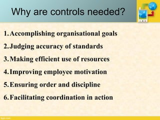 Why are controls needed?
1.Accomplishing organisational goals
2.Judging accuracy of standards
3.Making efficient use of resources
4.Improving employee motivation
5.Ensuring order and discipline
6.Facilitating coordination in action
 