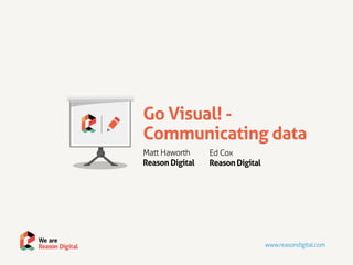 Go Visual! -
                 Communicating data
                 Matt Haworth     Ed Cox
                 Reason Digital   Reason Digital




We are
Reason Digital                                     www.reasondigital.com
 