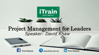 iTrain Malaysia www.itrain.com.my iTrain Malaysia
Project Management for Leaders
Speaker: David Khaw
 