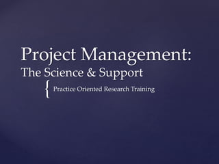 Project Management:
The Science & Support

{

Practice Oriented Research Training

 