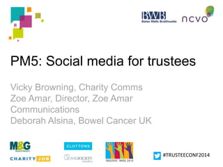 PM5: Social media for trustees 
#TRUSTEECONF2014 
Vicky Browning, Charity Comms 
Zoe Amar, Director, Zoe Amar 
Communications 
Deborah Alsina, Bowel Cancer UK 
 