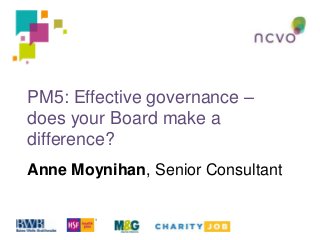PM5: Effective governance –
does your Board make a
difference?
Anne Moynihan, Senior Consultant

 