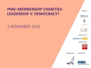 Organised by: Lead Partner:
Media Partner:
Sponsors:PM6: MEMBERSHIP CHARITIES:
LEADERSHIP V. DEMOCRACY?
2 NOVEMBER 2015
Drinks sponsor:
 