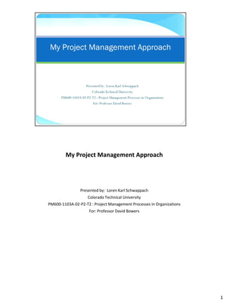My Project Management Approach




                Presented by: Loren Karl Schwappach
                    Colorado Technical University
PM600-1103A-02-P2-T2 : Project Management Processes in Organizations
                     For: Professor David Bowers




                                                                       1
 