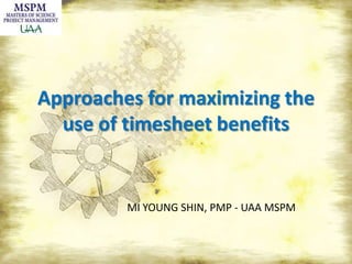 Approaches for maximizing the use of timesheet benefits MI YOUNG SHIN, PMP - UAA MSPM 