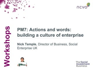 Workshops
PM7: Actions and words:
building a culture of enterprise
Nick Temple, Director of Business, Social
Enterprise UK
 