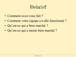 @elodescharmes
Debrief
• Comment avez-vous fait ?
• Comment votre équipe a-t-elle fonctionné ?
• Qu’est-ce qui a bien marché ?
• Qu’est-ce qui a moins bien marché ?
 