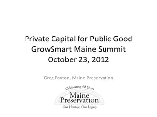 Private Capital for Public Good
  GrowSmart Maine Summit
       October 23, 2012
     Greg Paxton, Maine Preservation
 