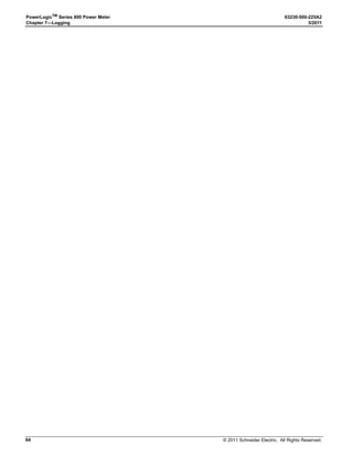 © 2011 Schneider Electric. All Rights Reserved.
PowerLogicTM
Series 800 Power Meter 63230-500-225A2
Chapter 4—Metering Capabilities 3/2011
28
Min/Max Values for Real-time Readings
When certain one-second real-time readings reach their highest or lowest value, the power
meter saves the values in its non-volatile memory. These values are called the minimum
and maximum (min/max) values.
The power meter stores the min/max values for the current month and previous month.
After the end of each month, the power meter moves the current month’s min/max values
into the previous month’s register space and resets the current month’s min/max values.
The current month’s min/max values can be reset manually at any time using the power
meter display or PowerLogic software. After the min/max values are reset, the power meter
records the date and time. The real-time readings evaluated are:
NOTE: Min/Max values for Vng and In are not available from the display. Use the display to
read registers (see “Read and Write Registers” on page 26) or use PowerLogic software.
For each min/max value listed above, the power meter records the following attributes:
NOTE: Phase of recorded min/max only applies to multi-phase quantities.
NOTE: There are two ways to view the min/max values. 1- Use the power meter display to
view the min/max values since the meter was last reset. 2- Use PowerLogic software to
view a table with the instantaneous min/max values for the current and previous months.
Power Factor Min/Max Conventions
All running min/max values, except for power factor, are arithmetic minimum and maximum
values. For example, the minimum phase A-B voltage is the lowest value in the range 0 to
1200 kV that has occurred since the min/max values were last reset. In contrast, because
the power factor’s midpoint is unity (equal to one), the power factor min/max values are not
true arithmetic minimums and maximums. Instead, the minimum value represents the
measurement closest to -0 on a continuous scale for all real-time readings -0 to 1.00 to +0.
The maximum value is the measurement closest to +0 on the same scale.
Figure 4–1 shows the min/max values in a typical environment in which a positive power
flow is assumed. In the figure, the minimum power factor is -0.7 (lagging) and the maximum
is 0.8 (leading). Note that the minimum power factor need not be lagging, and the maximum
power factor need not be leading. For example, if the power factor values ranged from
-0.75 to -0.95, then the minimum power factor would be -0.75 (lagging) and the maximum
power factor would be -0.95 (lagging). Both would be negative. Likewise, if the power factor
ranged from +0.9 to +0.95, the minimum would be +0.95 (leading) and the maximum would
be +0.90 (leading). Both would be positive in this case.
• Min/Max Voltage L-L • Min/Max Reactive Power Total
• Min/Max Voltage L-N • Min/Max Apparent Power Total
• Min/Max Current • Min/Max THD/thd Voltage L-L
• Min/Max Voltage L-L, Unbalance • Min/Max THD/thd Voltage L-N
• Min/Max Voltage L-N, Unbalance • Min/Max THD/thd Current
• Min/Max Total True Power Factor • Min/Max Frequency
• Min/Max Total Displacement Power
Factor
• Min/Max Voltage N-ground
(see the note below)
• Min/Max Real Power Total • Min/Max Current, Neutral
(see the note below)
• Date/Time of minimum value • Date/Time of maximum value
• Minimum value • Maximum value
• Phase of recorded minimum value • Phase of recorded maximum value
 