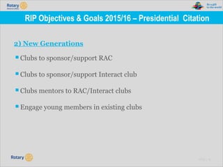 TITLE | 14
RIP Objectives & Goals 2015/16 – Presidential Citation
2) New Generations
▪Clubs to sponsor/support RAC
▪Clubs to sponsor/support Interact club
▪Clubs mentors to RAC/Interact clubs
▪Engage young members in existing clubs
 