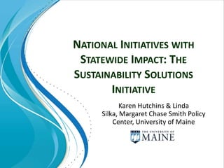 NATIONAL INITIATIVES WITH
 STATEWIDE IMPACT: THE
SUSTAINABILITY SOLUTIONS
       INITIATIVE
            Karen Hutchins & Linda
     Silka, Margaret Chase Smith Policy
         Center, University of Maine
 