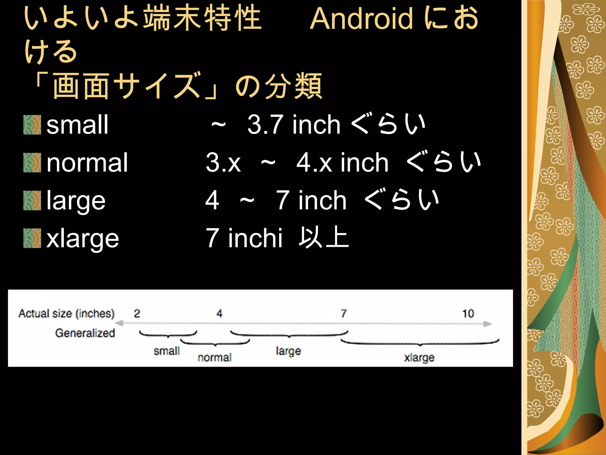 いよいよ端末特性　  Android における 「画面サイズ」の分類 small ～  3.7 inch ぐらい normal 3.x  ～  4.x inch  ぐらい large 4  ～  7 inch  ぐらい xlarge 7 inchi  以上 