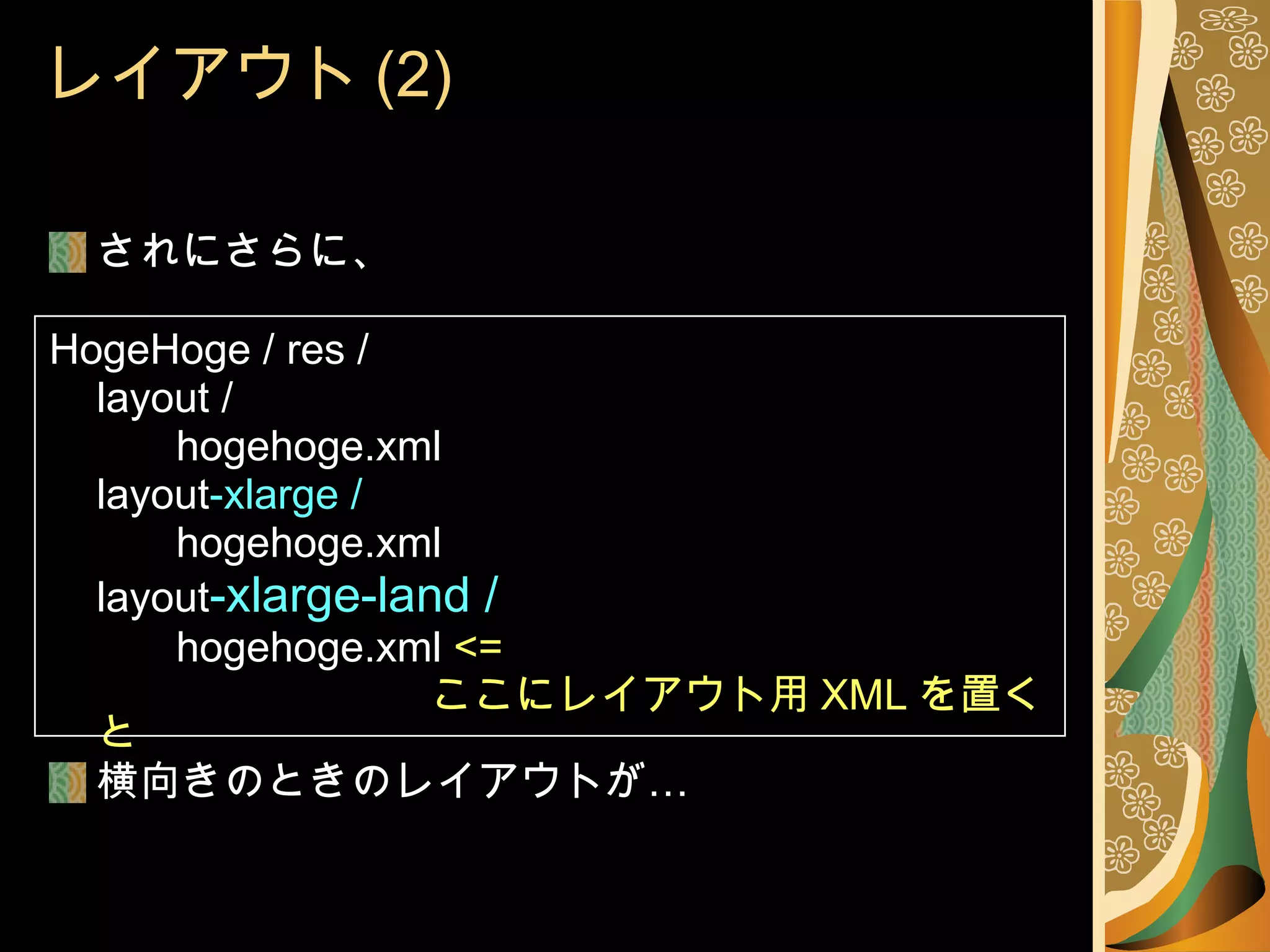 レイアウト (2) されにさらに、 HogeHoge / res / layout / hogehoge.xml layout -xlarge / hogehoge.xml layout -xlarge-land / hogehoge.xml  <=  ここにレイアウト用 XML を置くと 横向きのときのレイアウトが… 