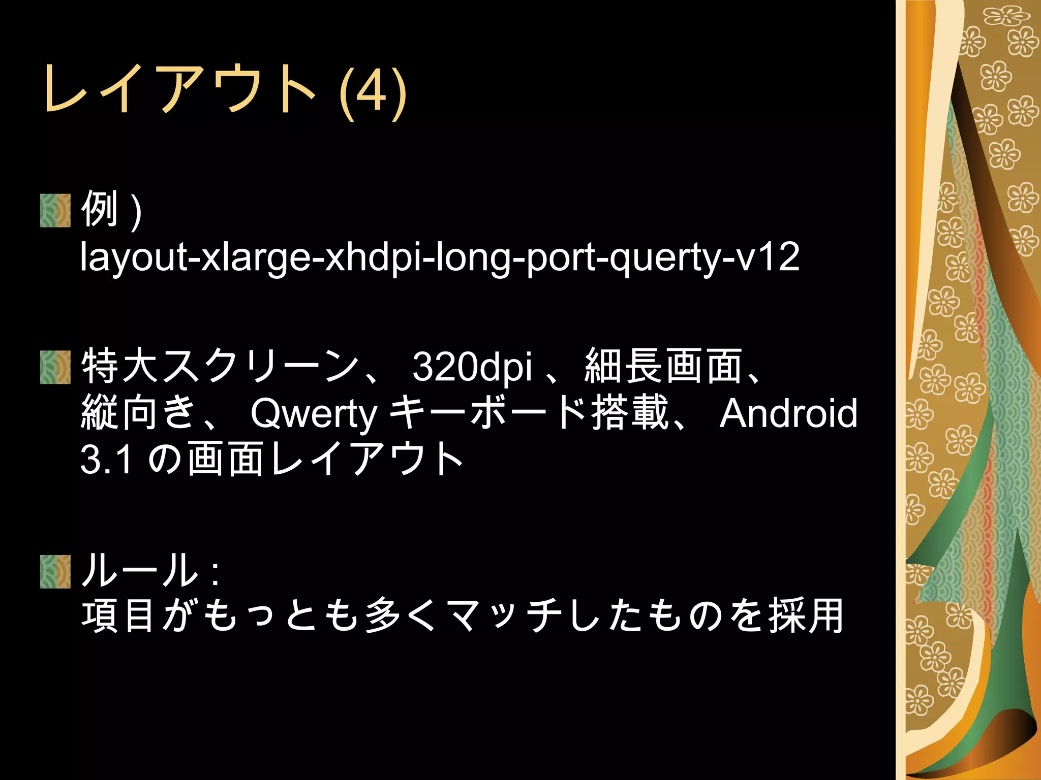 レイアウト (4) 例 ) layout-xlarge-xhdpi-long-port-querty-v12 特大スクリーン、 320dpi 、細長画面、 縦向き、 Qwerty キーボード搭載、 Android 3.1 の画面レイアウト ルール : 項目がもっとも多くマッチしたものを採用 