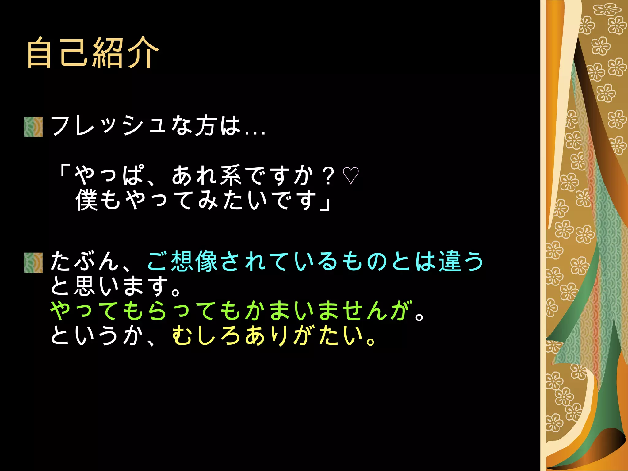 自己紹介 フレッシュな方は… 「やっぱ、あれ系ですか ?  ♡   　 僕もやってみたいです」 たぶん、 ご想像されているものとは違う と思います。 やってもらってもかまいませんが 。 というか、 むしろありがたい。 
