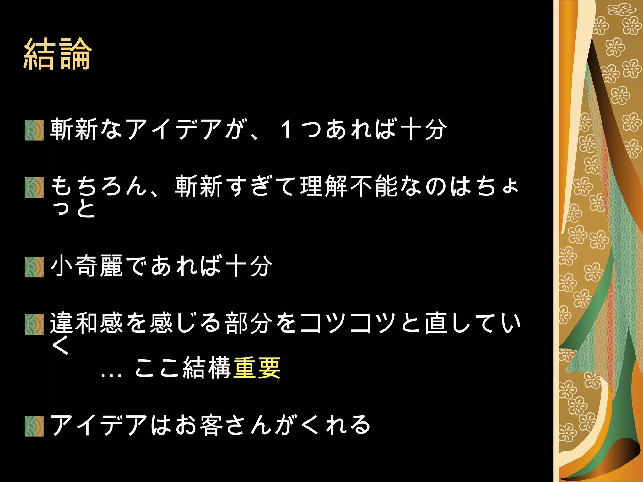 結論 斬新なアイデアが、 1 つあれば十分 もちろん、斬新すぎて理解不能なのはちょっと 小奇麗であれば十分 違和感を感じる部分をコツコツと直していく 　　… ここ結構 重要 アイデアはお客さんがくれる 