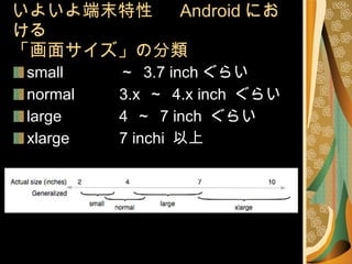 いよいよ端末特性　  Android における 「画面サイズ」の分類 small ～  3.7 inch ぐらい normal 3.x  ～  4.x inch  ぐらい large 4  ～  7 inch  ぐらい xlarge 7 inchi  以上 