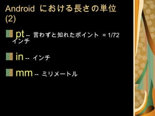 Android  における長さの単位 (2) pt  --  言わずと知れたポイント  = 1/72  インチ in  --  インチ mm  --  ミリメートル 