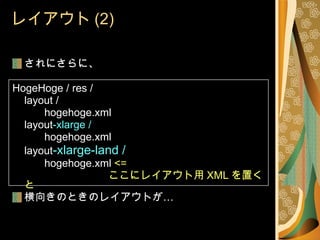 レイアウト (2) されにさらに、 HogeHoge / res / layout / hogehoge.xml layout -xlarge / hogehoge.xml layout -xlarge-land / hogehoge.xml  <=  ここにレイアウト用 XML を置くと 横向きのときのレイアウトが… 