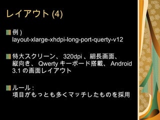 レイアウト (4) 例 ) layout-xlarge-xhdpi-long-port-querty-v12 特大スクリーン、 320dpi 、細長画面、 縦向き、 Qwerty キーボード搭載、 Android 3.1 の画面レイアウト ルール : 項目がもっとも多くマッチしたものを採用 