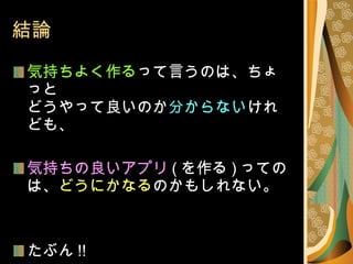 結論 気持ちよく作る って言うのは、ちょっと どうやって良いのか 分からない けれども、 気持ちの良いアプリ ( を作る ) ってのは、 どうにかなる のかもしれない。 たぶん !! 