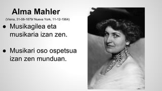 Alma Mahler
● Musikagilea eta
musikaria izan zen.
● Musikari oso ospetsua
izan zen munduan.
(Viena, 31-08-1879/ Nueva York, 11-12-1964)
 