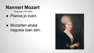 Nannerl Mozart
● Pianoa jo zuen.
● Mozarten anaia
nagusia izan zen.
(Salzburgo 1751/1829)
 