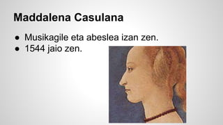 Maddalena Casulana
● Musikagile eta abeslea izan zen.
● 1544 jaio zen.
 